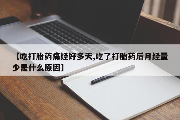 流产药货到付款【吃打胎药痛经好多天,吃了打胎药后月经量少是什么原因】