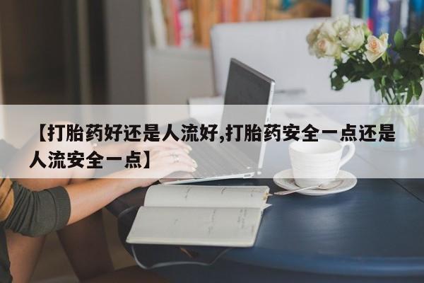 流产药货到付款【打胎药好还是人流好,打胎药安全一点还是人流安全一点】