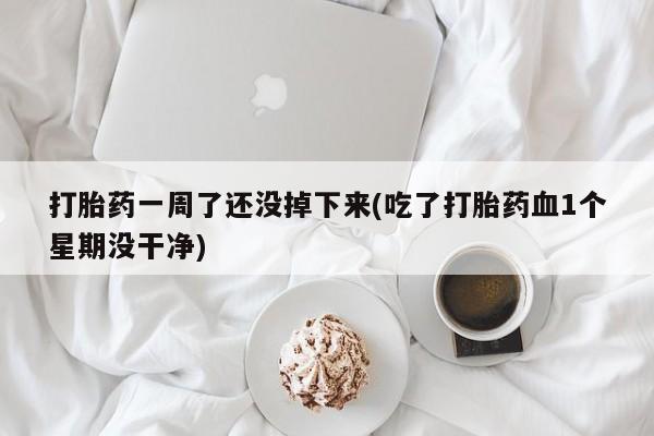 流产药货到付款打胎药一周了还没掉下来(吃了打胎药血1个星期没干净)