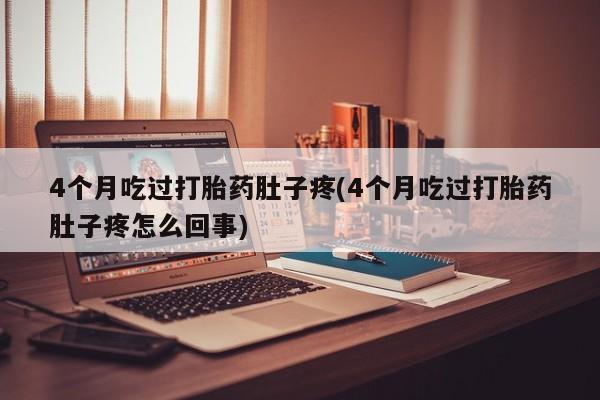 流产药货到付款4个月吃过打胎药肚子疼(4个月吃过打胎药肚子疼怎么回事)