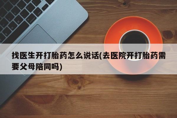 流产药货到付款找医生开打胎药怎么说话(去医院开打胎药需要父母陪同吗)
