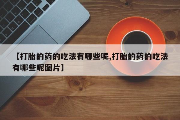 流产药货到付款【打胎的药的吃法有哪些呢,打胎的药的吃法有哪些呢图片】