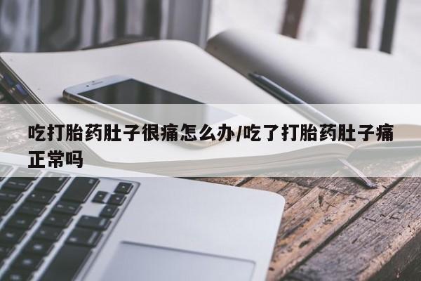 流产药货到付款吃打胎药肚子很痛怎么办/吃了打胎药肚子痛正常吗