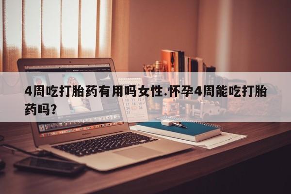 流产药货到付款4周吃打胎药有用吗女性.怀孕4周能吃打胎药吗？