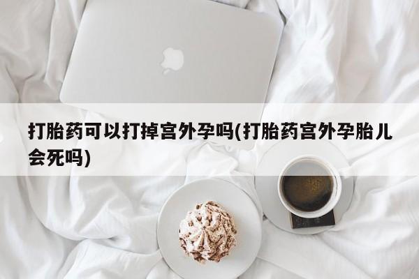 流产药货到付款打胎药可以打掉宫外孕吗(打胎药宫外孕胎儿会死吗)