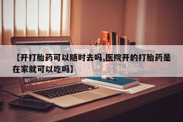 流产药货到付款【开打胎药可以随时去吗,医院开的打胎药是在家就可以吃吗】