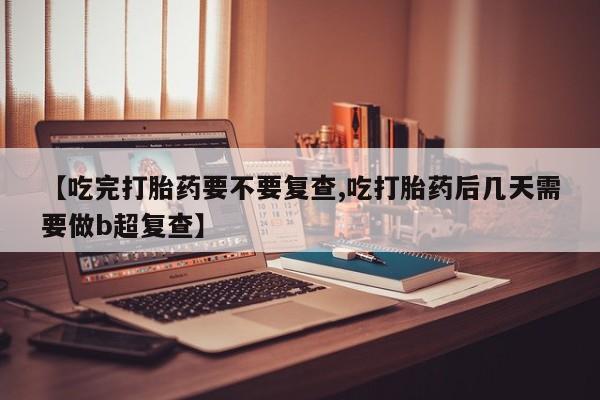 流产药货到付款【吃完打胎药要不要复查,吃打胎药后几天需要做b超复查】