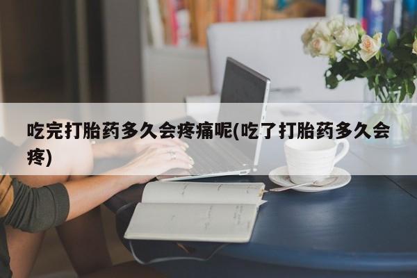 流产药货到付款吃完打胎药多久会疼痛呢(吃了打胎药多久会疼)