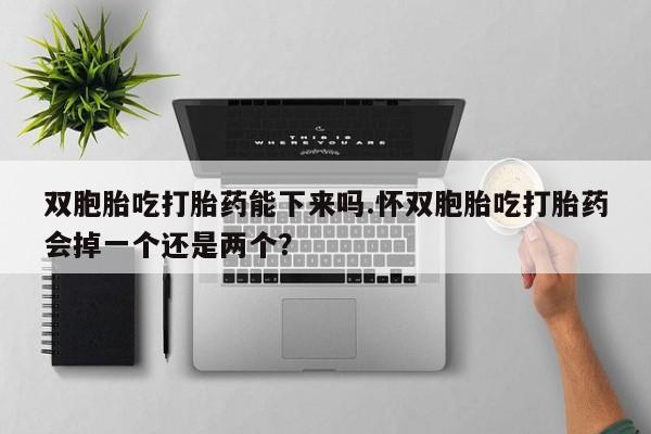 流产药货到付款双胞胎吃打胎药能下来吗.怀双胞胎吃打胎药会掉一个还是两个？