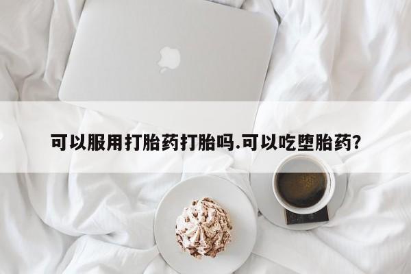 流产药货到付款可以服用打胎药打胎吗.可以吃堕胎药？