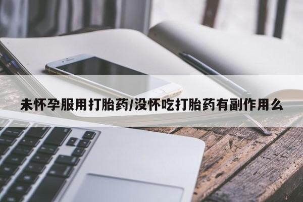流产药货到付款未怀孕服用打胎药/没怀吃打胎药有副作用么