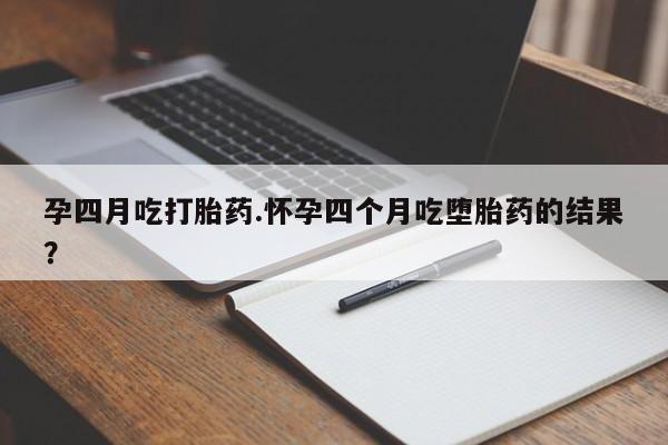 流产药货到付款孕四月吃打胎药.怀孕四个月吃堕胎药的结果？