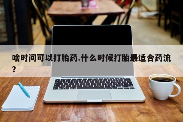 流产药货到付款啥时间可以打胎药.什么时候打胎最适合药流？