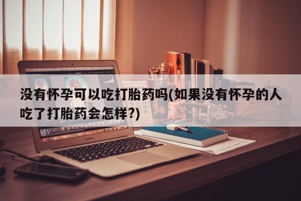 流产药货到付款没有怀孕可以吃打胎药吗(如果没有怀孕的人吃了打胎药会怎样?)