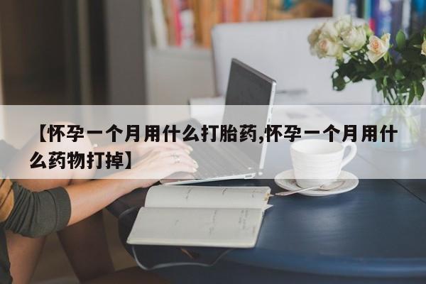 流产药货到付款【怀孕一个月用什么打胎药,怀孕一个月用什么药物打掉】