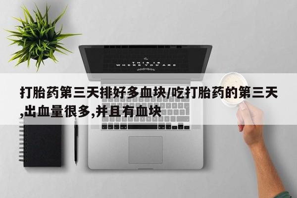 流产药货到付款打胎药第三天排好多血块/吃打胎药的第三天,出血量很多,并且有血块