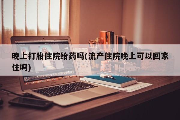 流产药货到付款晚上打胎住院给药吗(流产住院晚上可以回家住吗)
