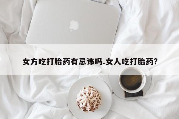 流产药货到付款女方吃打胎药有忌讳吗.女人吃打胎药？