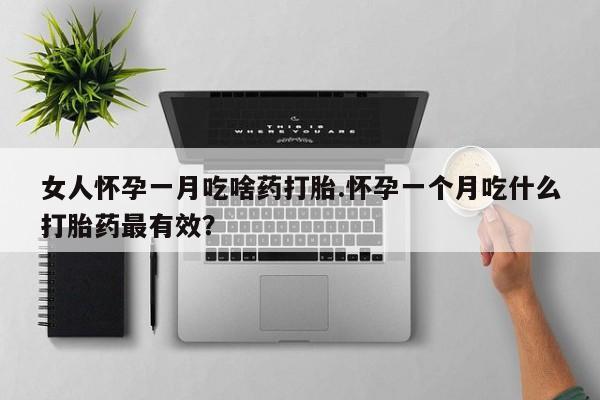 流产药货到付款女人怀孕一月吃啥药打胎.怀孕一个月吃什么打胎药最有效？