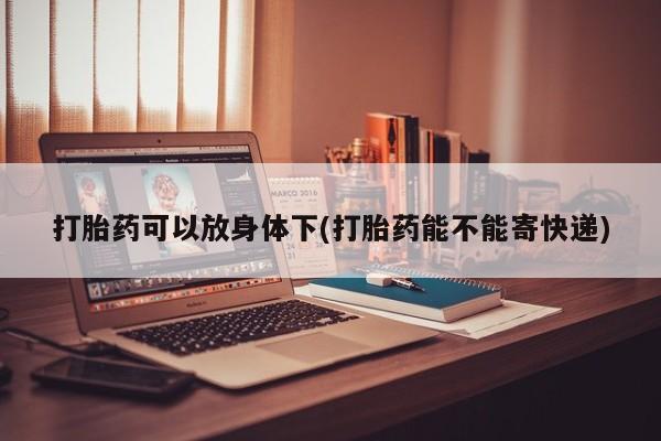 流产药货到付款打胎药可以放身体下(打胎药能不能寄快递)