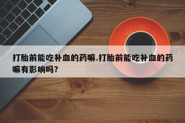 流产药货到付款打胎前能吃补血的药嘛.打胎前能吃补血的药嘛有影响吗？