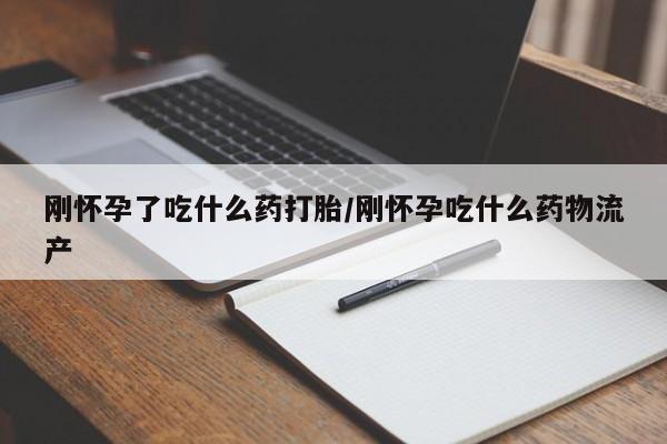 流产药货到付款刚怀孕了吃什么药打胎/刚怀孕吃什么药物流产