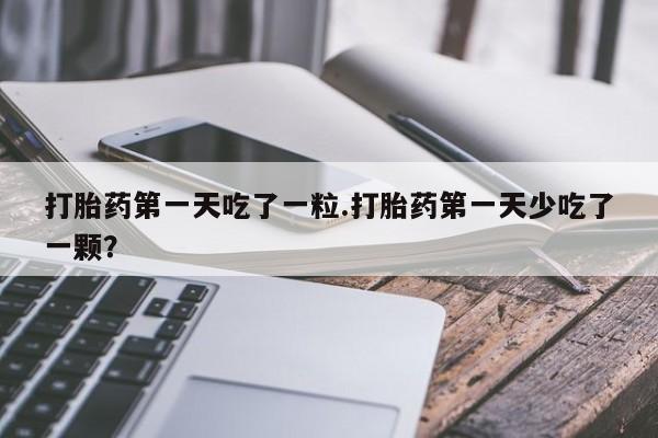流产药货到付款打胎药第一天吃了一粒.打胎药第一天少吃了一颗？