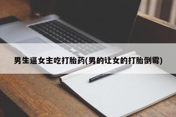 流产药货到付款男生逼女主吃打胎药(男的让女的打胎倒霉)