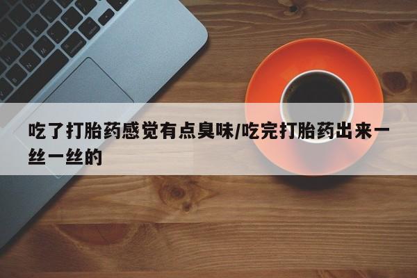 流产药货到付款吃了打胎药感觉有点臭味/吃完打胎药出来一丝一丝的