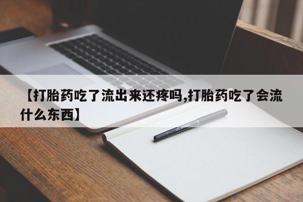 流产药货到付款【打胎药吃了流出来还疼吗,打胎药吃了会流什么东西】