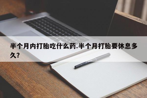 流产药货到付款半个月内打胎吃什么药.半个月打胎要休息多久？