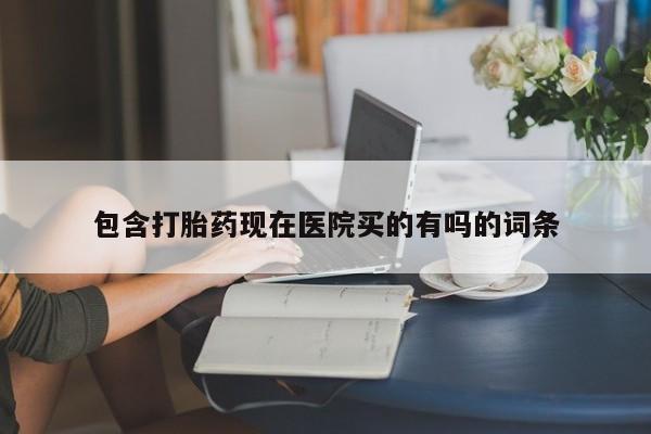 流产药货到付款包含打胎药现在医院买的有吗的词条