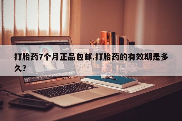 流产药货到付款打胎药7个月正品包邮.打胎药的有效期是多久？
