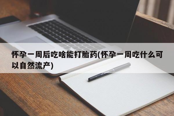 流产药货到付款怀孕一周后吃啥能打胎药(怀孕一周吃什么可以自然流产)