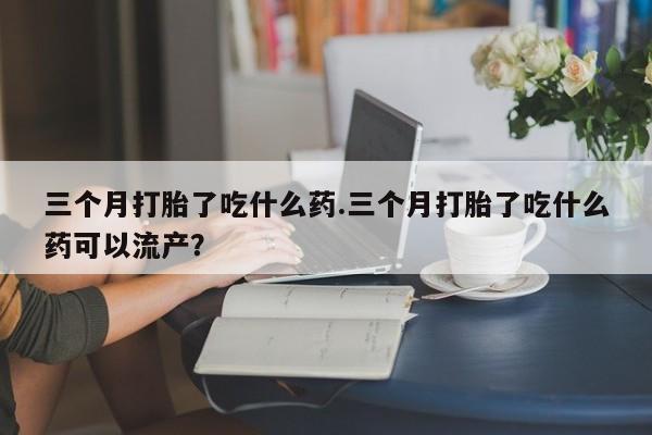 流产药货到付款三个月打胎了吃什么药.三个月打胎了吃什么药可以流产？
