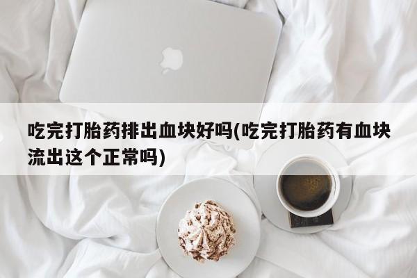 流产药货到付款吃完打胎药排出血块好吗(吃完打胎药有血块流出这个正常吗)