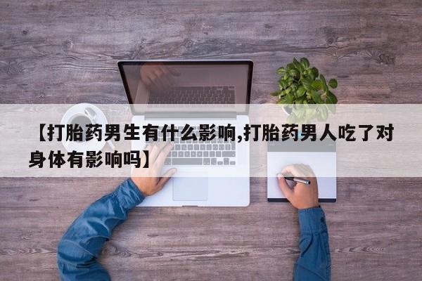 流产药货到付款【打胎药男生有什么影响,打胎药男人吃了对身体有影响吗】