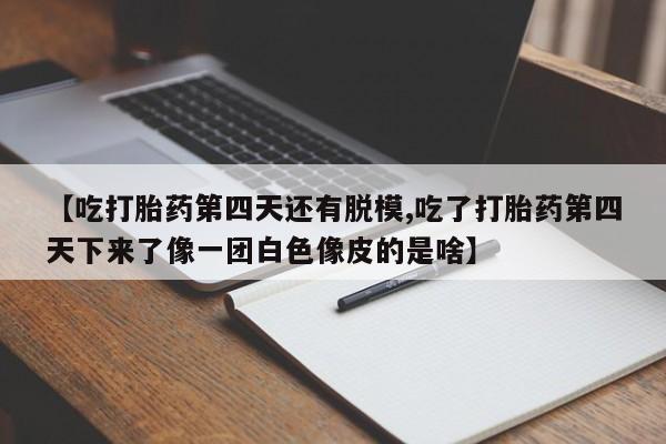 流产药货到付款【吃打胎药第四天还有脱模,吃了打胎药第四天下来了像一团白色像皮的是啥】
