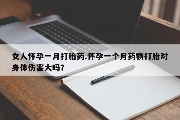 流产药货到付款女人怀孕一月打胎药.怀孕一个月药物打胎对身体伤害大吗？