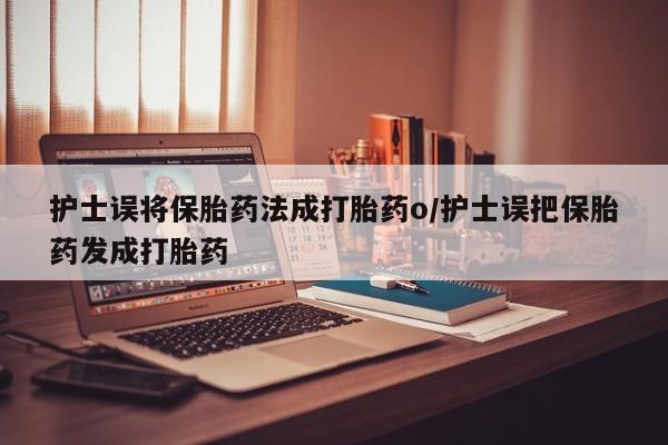 流产药货到付款护士误将保胎药法成打胎药o/护士误把保胎药发成打胎药