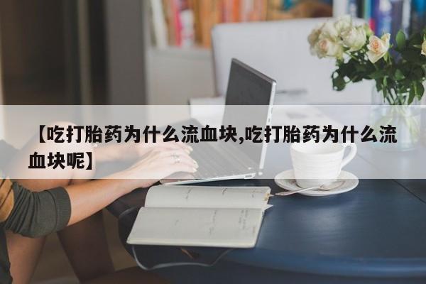 流产药货到付款【吃打胎药为什么流血块,吃打胎药为什么流血块呢】