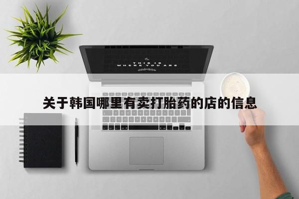 流产药货到付款关于韩国哪里有卖打胎药的店的信息