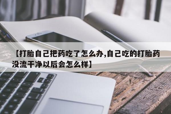 流产药货到付款【打胎自己把药吃了怎么办,自己吃的打胎药没流干净以后会怎么样】
