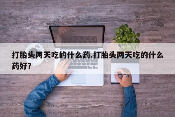 流产药货到付款打胎头两天吃的什么药.打胎头两天吃的什么药好？