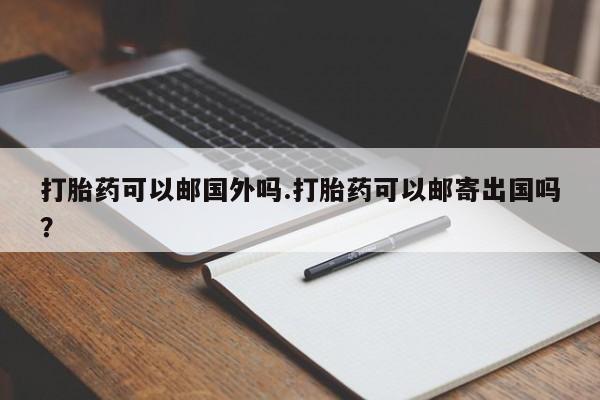 流产药货到付款打胎药可以邮国外吗.打胎药可以邮寄出国吗？