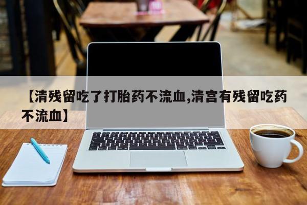 流产药货到付款【清残留吃了打胎药不流血,清宫有残留吃药不流血】