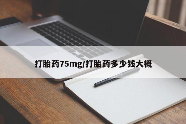 流产药货到付款打胎药75mg/打胎药多少钱大概
