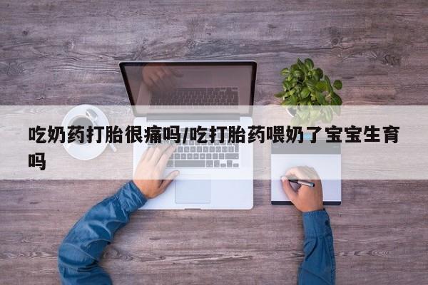 流产药货到付款吃奶药打胎很痛吗/吃打胎药喂奶了宝宝生育吗