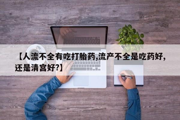 流产药货到付款【人流不全有吃打胎药,流产不全是吃药好,还是清宫好?】
