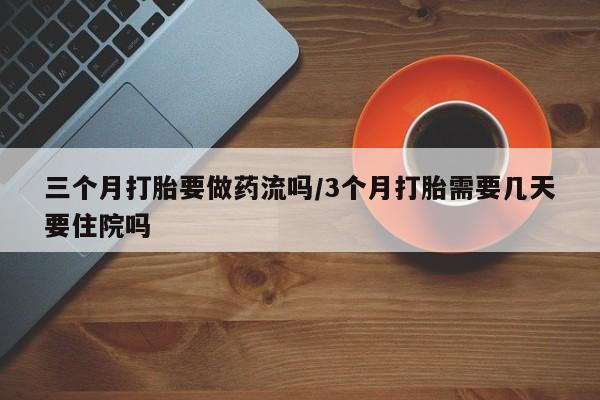 流产药货到付款三个月打胎要做药流吗/3个月打胎需要几天要住院吗